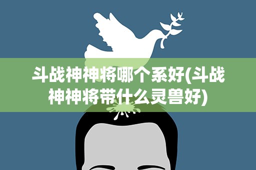 斗战神神将哪个系好(斗战神神将带什么灵兽好)