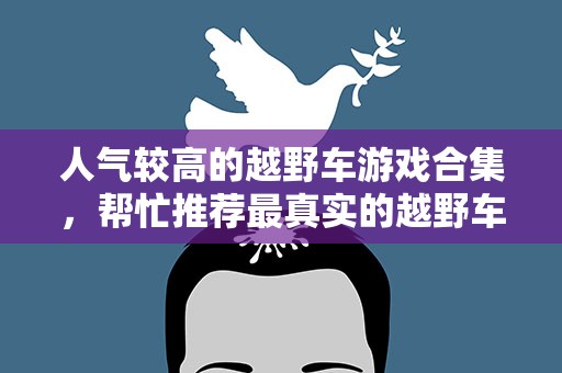 人气较高的越野车游戏合集，帮忙推荐最真实的越野车游戏