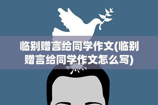 临别赠言给同学作文(临别赠言给同学作文怎么写)