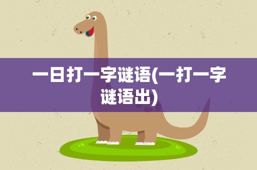 一日打一字谜语(一打一字谜语出)