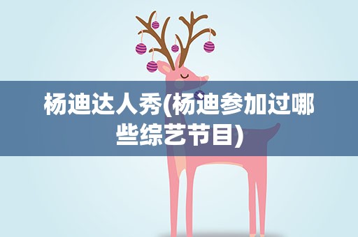 杨迪达人秀(杨迪参加过哪些综艺节目)