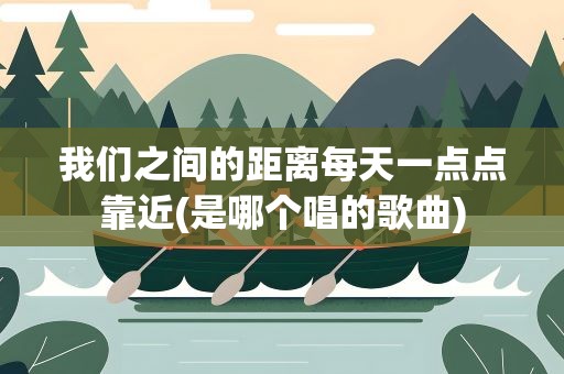 我们之间的距离每天一点点靠近(是哪个唱的歌曲)