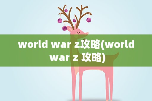 world war z攻略(world war z 攻略)