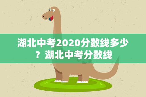 湖北中考2020分数线多少？湖北中考分数线