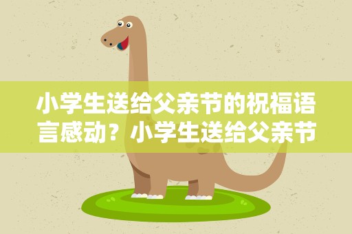 小学生送给父亲节的祝福语言感动？小学生送给父亲节的祝福语言感动的话