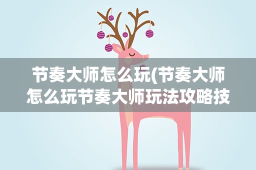 节奏大师怎么玩(节奏大师怎么玩节奏大师玩法攻略技巧)