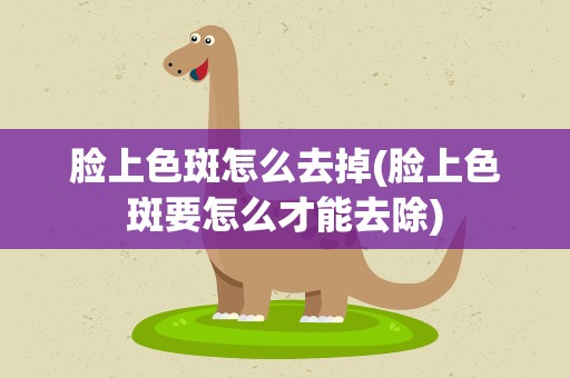 脸上色斑怎么去掉(脸上色斑要怎么才能去除)