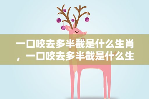 一口咬去多半截是什么生肖，一口咬去多半截是什么生肖呢