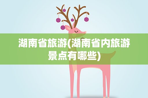 湖南省旅游(湖南省内旅游景点有哪些)