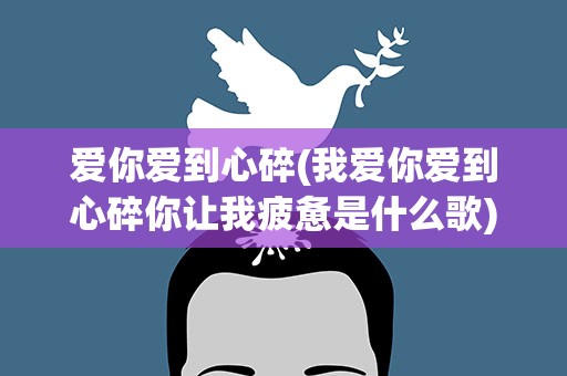 爱你爱到心碎(我爱你爱到心碎你让我疲惫是什么歌)
