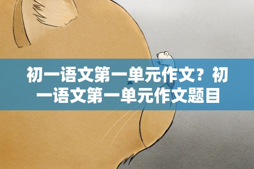 初一语文第一单元作文？初一语文第一单元作文题目