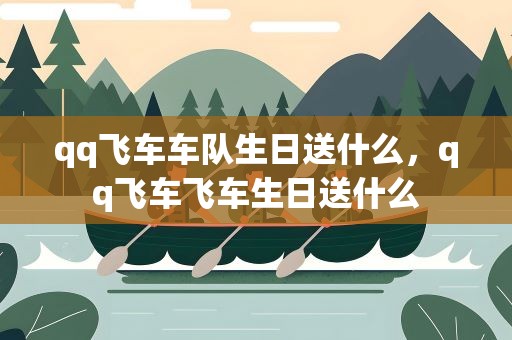 qq飞车车队生日送什么，qq飞车飞车生日送什么