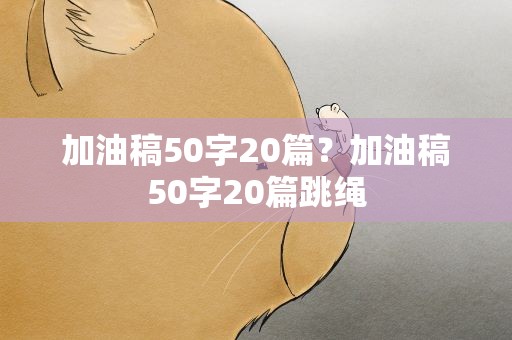 加油稿50字20篇？加油稿50字20篇跳绳
