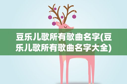 豆乐儿歌所有歌曲名字(豆乐儿歌所有歌曲名字大全)