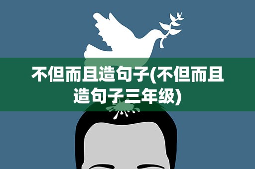 不但而且造句子(不但而且造句子三年级)
