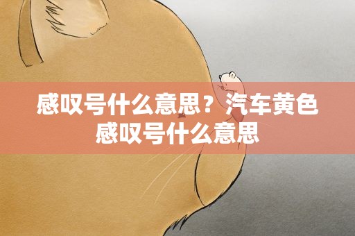 感叹号什么意思？汽车黄色感叹号什么意思