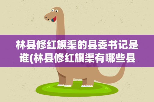 林县修红旗渠的县委书记是谁(林县修红旗渠有哪些县委书记)