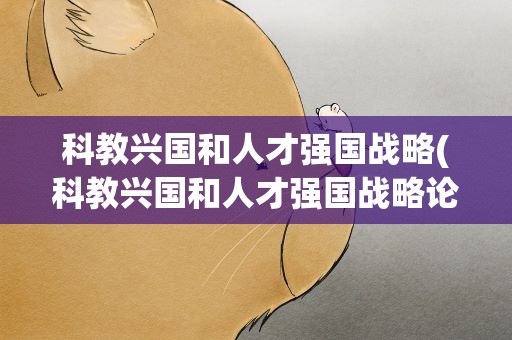 科教兴国和人才强国战略(科教兴国和人才强国战略论文)