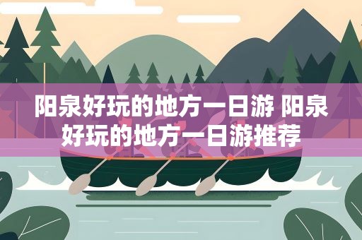 阳泉好玩的地方一日游 阳泉好玩的地方一日游推荐