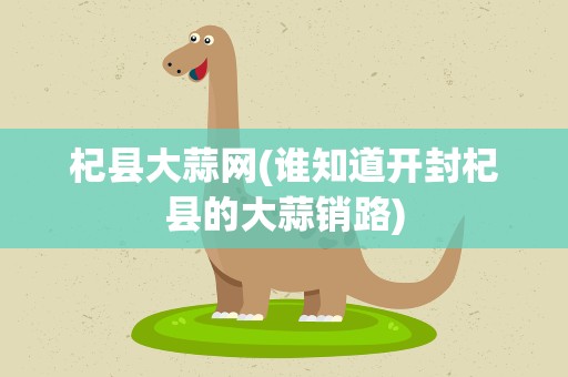 杞县大蒜网(谁知道开封杞县的大蒜销路)