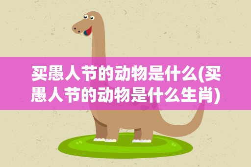 买愚人节的动物是什么(买愚人节的动物是什么生肖)