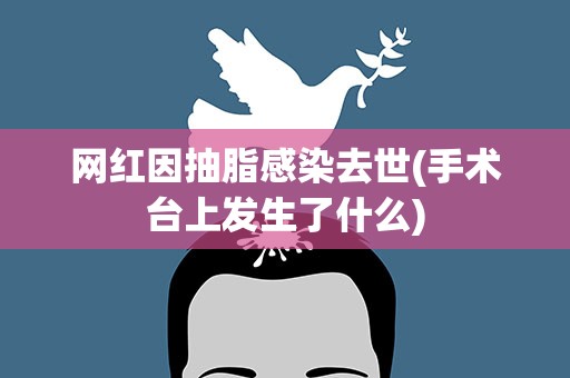 网红因抽脂感染去世(手术台上发生了什么)