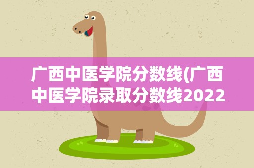 广西中医学院分数线(广西中医学院录取分数线2022)