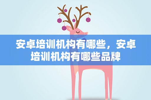 安卓培训机构有哪些，安卓培训机构有哪些品牌