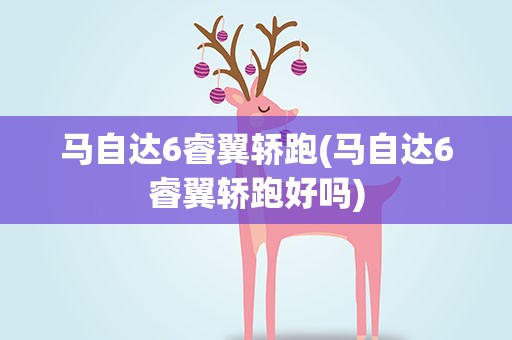 马自达6睿翼轿跑(马自达6睿翼轿跑好吗)