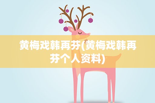黄梅戏韩再芬(黄梅戏韩再芬个人资料)