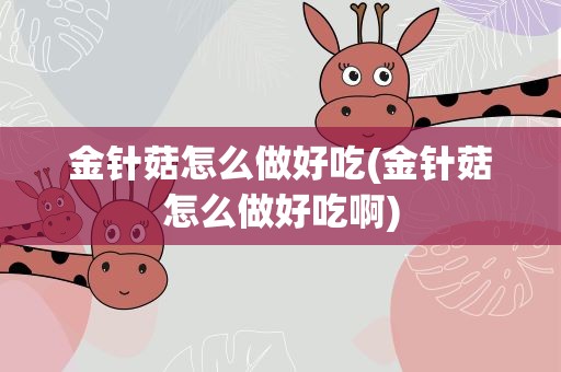 金针菇怎么做好吃(金针菇怎么做好吃啊)