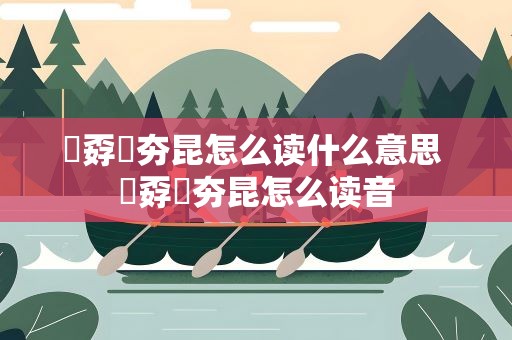 巭孬嫑夯昆怎么读什么意思 巭孬嫑夯昆怎么读音