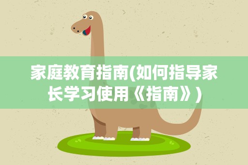 家庭教育指南(如何指导家长学习使用《指南》)