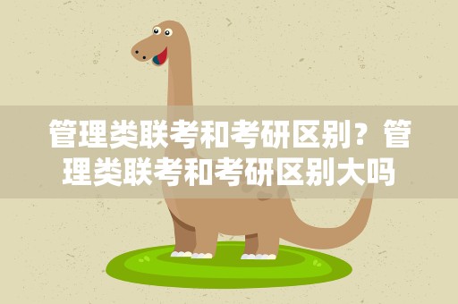 管理类联考和考研区别？管理类联考和考研区别大吗
