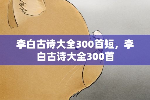 李白古诗大全300首短，李白古诗大全300首
