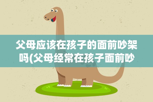 父母应该在孩子的面前吵架吗(父母经常在孩子面前吵架合适吗)