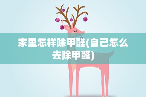 家里怎样除甲醛(自己怎么去除甲醛)