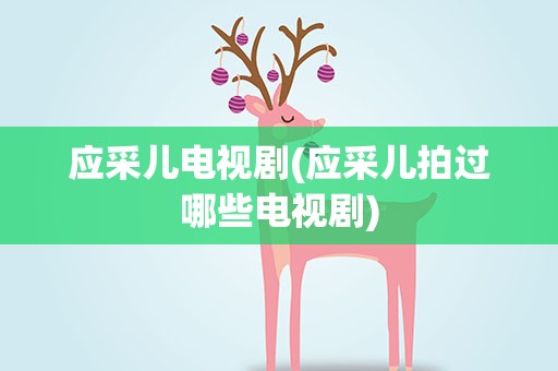 应采儿电视剧(应采儿拍过哪些电视剧)