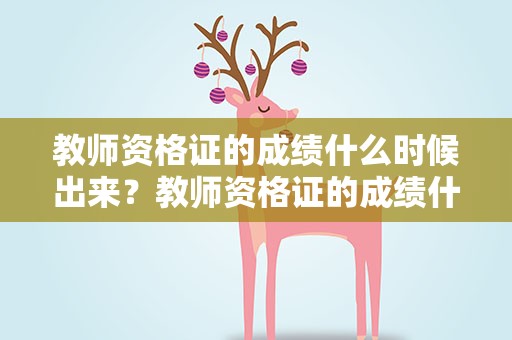 教师资格证的成绩什么时候出来？教师资格证的成绩什么时候出来呢
