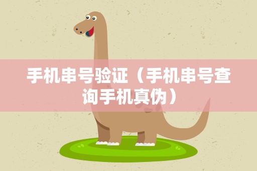 手机串号验证（手机串号查询手机真伪）