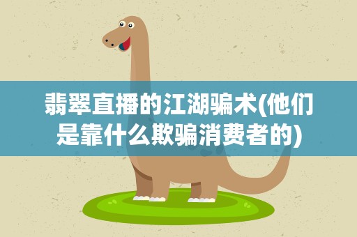 翡翠直播的江湖骗术(他们是靠什么欺骗消费者的)
