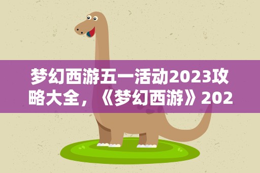 梦幻西游五一活动2023攻略大全，《梦幻西游》2023劳动节活动【劳行幻境共欢庆】玩法