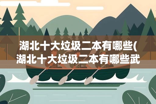 湖北十大垃圾二本有哪些(湖北十大垃圾二本有哪些武汉)