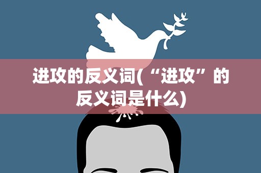 进攻的反义词(“进攻”的反义词是什么)
