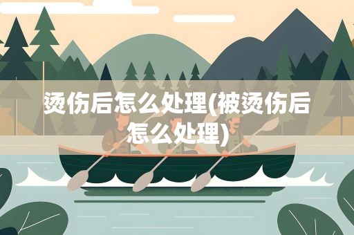 烫伤后怎么处理(被烫伤后怎么处理)