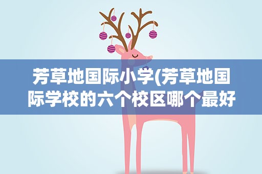 芳草地国际小学(芳草地国际学校的六个校区哪个最好)