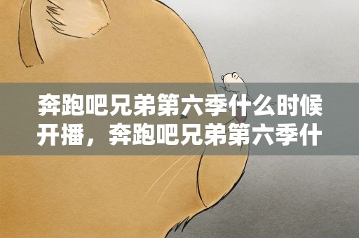 奔跑吧兄弟第六季什么时候开播，奔跑吧兄弟第六季什么时候上映几月几日