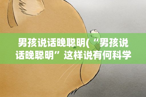 男孩说话晚聪明(“男孩说话晚聪明”这样说有何科学依据吗)