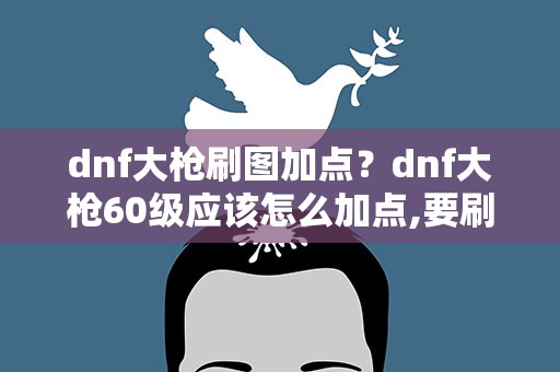 dnf大枪刷图加点？dnf大枪60级应该怎么加点,要刷图的