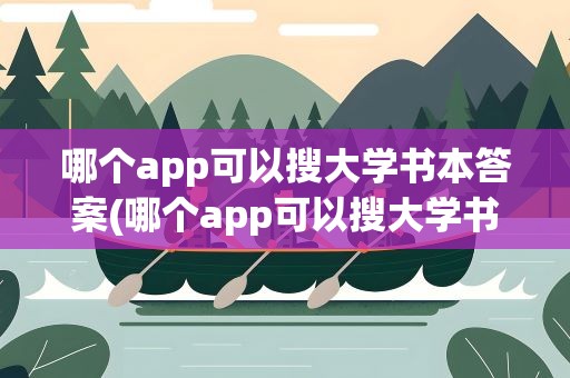 哪个app可以搜大学书本答案(哪个app可以搜大学书本答案带解析)